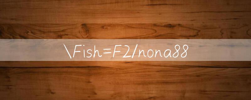 Fish=F2/nona88 