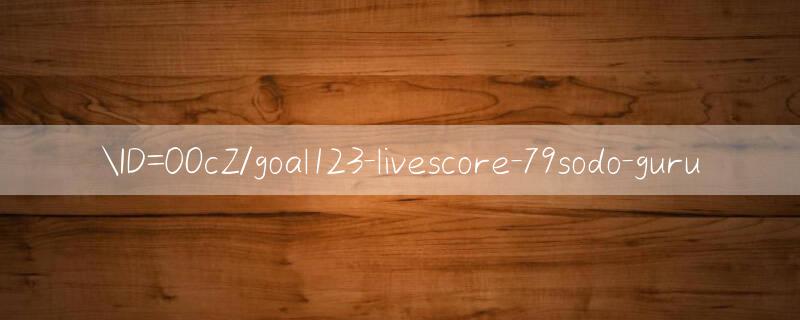 ID=0OcZ/goal123 livescore Siêu nổ