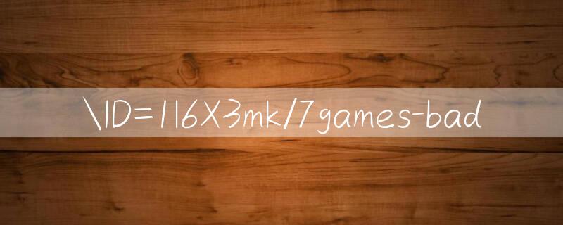 ID=1l6X3mk/7games bad 