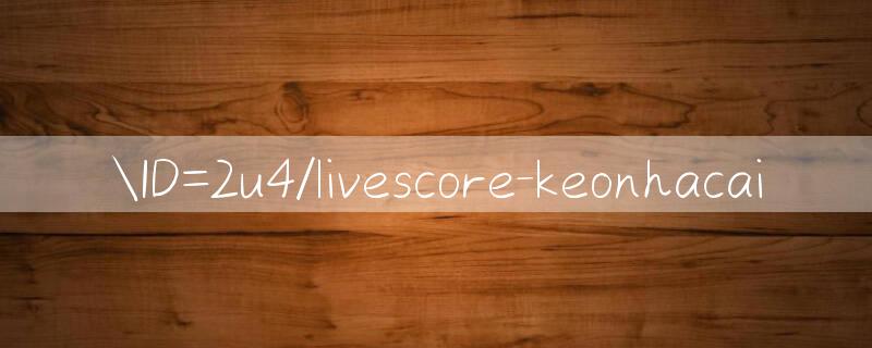 ID=2u4/livescore keonhacai 