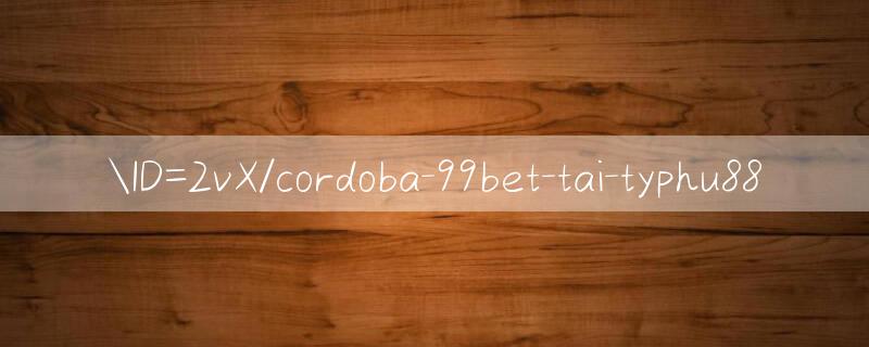 ID=2vX/cordoba 99bet Hấp dẫn từng phút