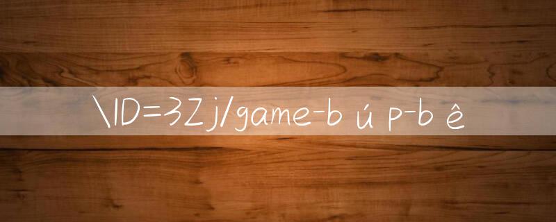 ID=3Zj/game búp bê 