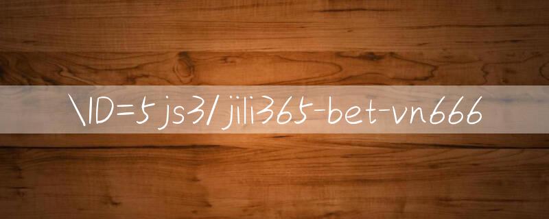 ID=5js3/jili365 bet Ưu đãi không ngừng