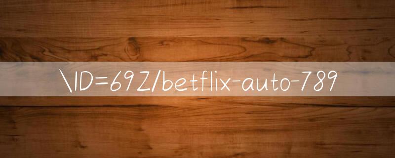 ID=69Z/betflix auto 789 