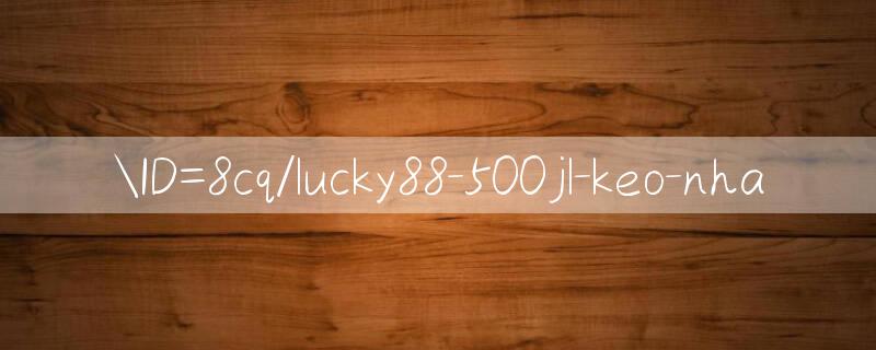 ID=8cq/lucky88 500jl Cập nhật liên tục