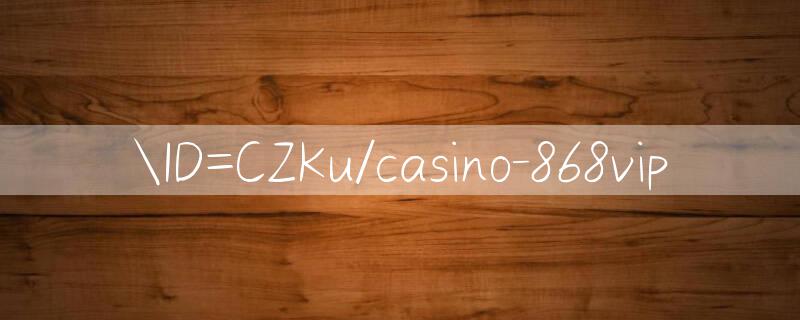 ID=CZKu/casino 868vip 