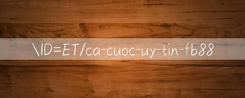 ID=ET/ca cuoc uy tin Lựa chọn tốt nhất