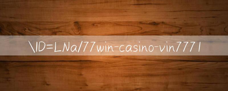 ID=LNa/77win casino Cải thiện trải nghiệm chơi game