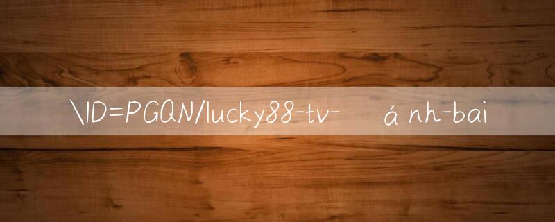 ID=PGQN/lucky88 tv