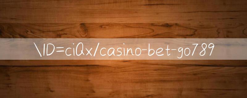 ID=ciQx/casino bet go789 