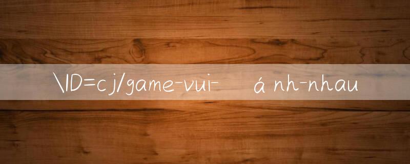 ID=cj/game vui đánh nhau 