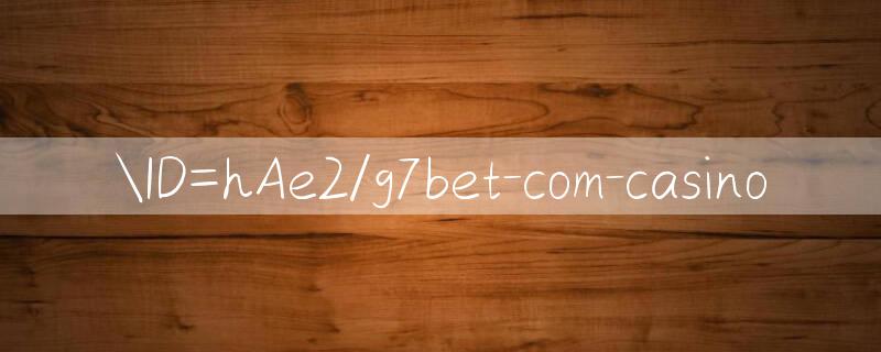 ID=hAe2/g7bet com casino 