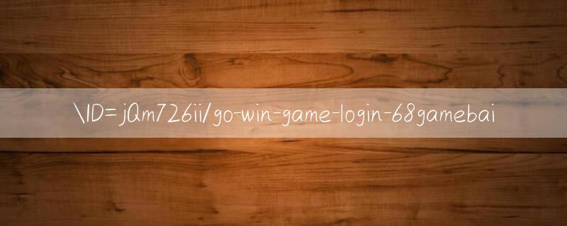 ID=jQm726ii/go win game login Giao dịch nhanh