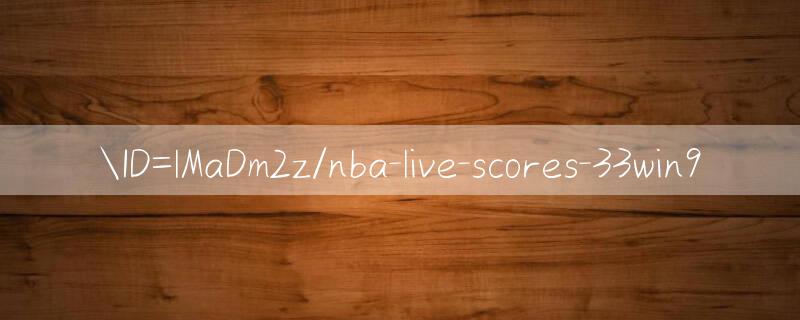 ID=lMaDm2z/nba live scores Trúng thưởng lớn