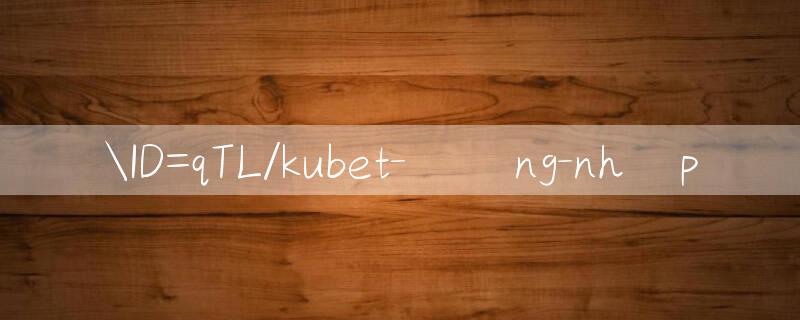 ID=qTL/kubet đăng nhập 