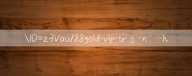 ID=z3Vau/88gold vip Trò chơi khuyến mãi thành viên mới